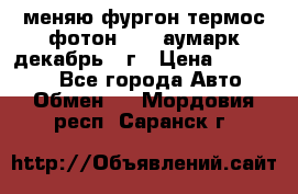 меняю фургон термос фотон 3702 аумарк декабрь 12г › Цена ­ 400 000 - Все города Авто » Обмен   . Мордовия респ.,Саранск г.